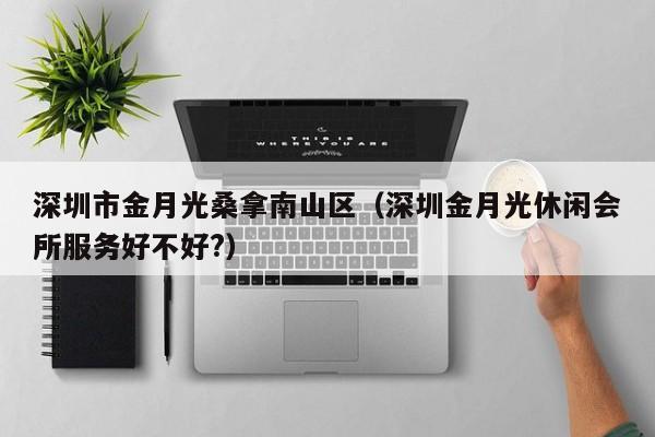 深圳市金月光桑拿南山区（深圳金月光休闲会所服务好不好?）