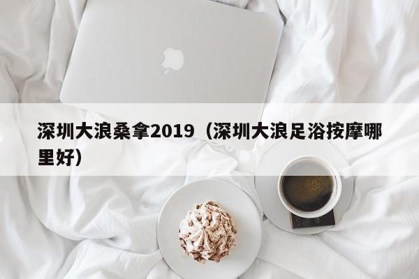 深圳大浪桑拿2019(深圳大浪足浴按摩哪里好)