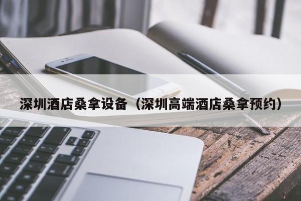 深圳酒店桑拿设备（深圳高端酒店桑拿预约）