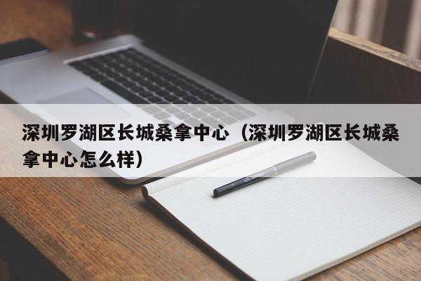 深圳罗湖区长城桑拿中心(深圳罗湖区长城桑拿中心怎么样)