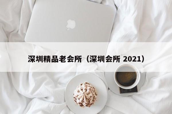深圳精品老会所(深圳会所 2021)