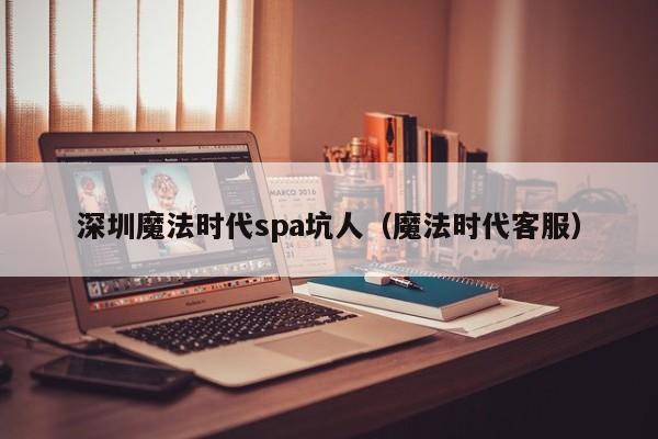 深圳魔法时代spa坑人(魔法时代客服)