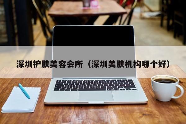 深圳护肤美容会所（深圳美肤机构哪个好）