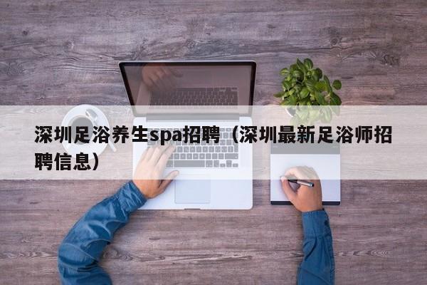 深圳足浴养生spa招聘(深圳最新足浴师招聘信息)