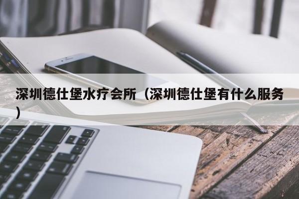 深圳德仕堡水疗会所（深圳德仕堡有什么服务）