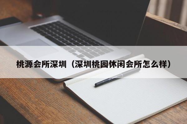 桃源会所深圳(深圳桃园休闲会所怎么样)
