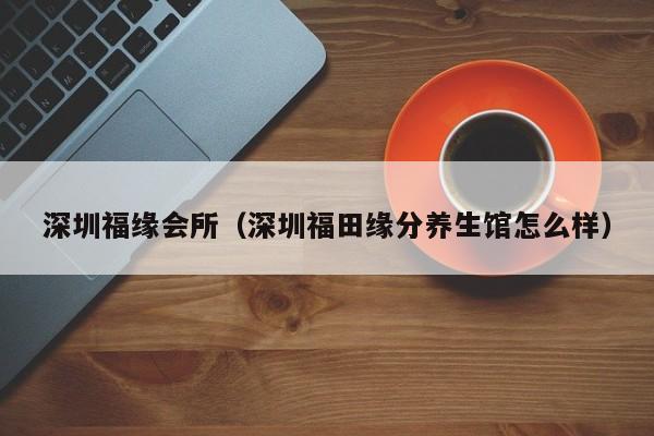 深圳福缘会所（深圳福田缘分养生馆怎么样）