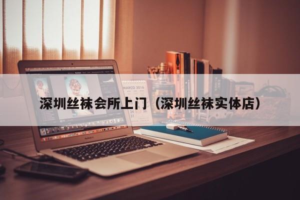 深圳丝袜会所上门（深圳丝袜实体店）