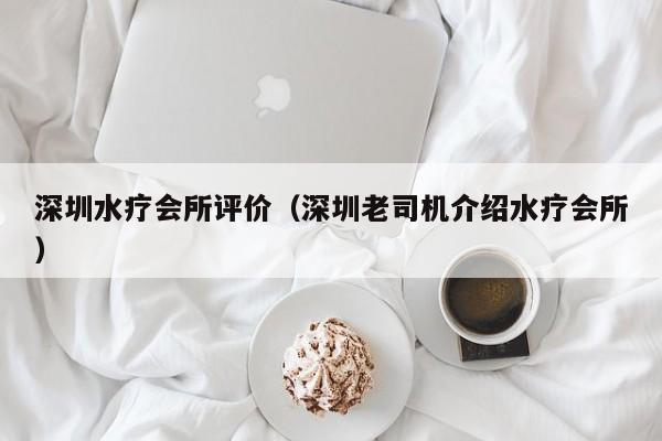深圳水疗会所评价(深圳老司机介绍水疗会所)