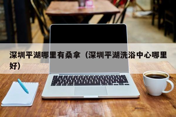 深圳平湖哪里有桑拿(深圳平湖洗浴中心哪里好)