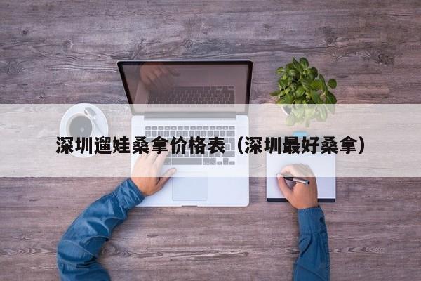 深圳遛娃桑拿价格表（深圳最好桑拿）