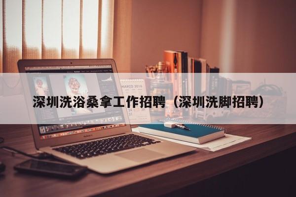 深圳洗浴桑拿工作招聘(深圳洗脚招聘)