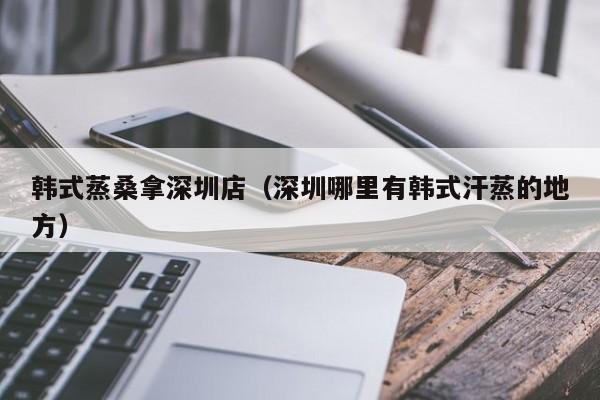 韩式蒸桑拿深圳店(深圳哪里有韩式汗蒸的地方)