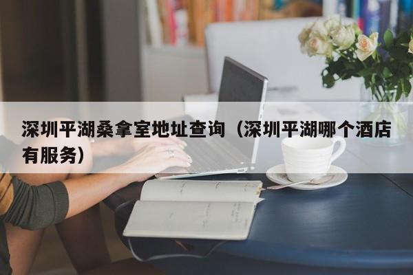 深圳平湖桑拿室地址查询(深圳平湖哪个酒店有服务)