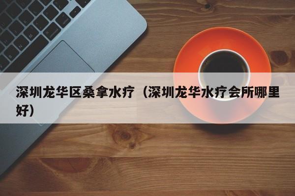 深圳龙华区桑拿水疗(深圳龙华水疗会所哪里好)