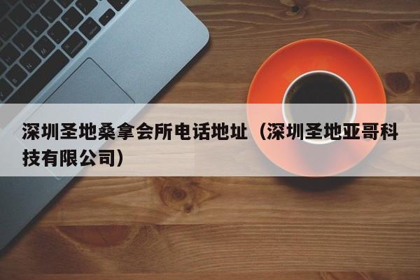 深圳圣地桑拿会所电话地址(深圳圣地亚哥科技有限公司)