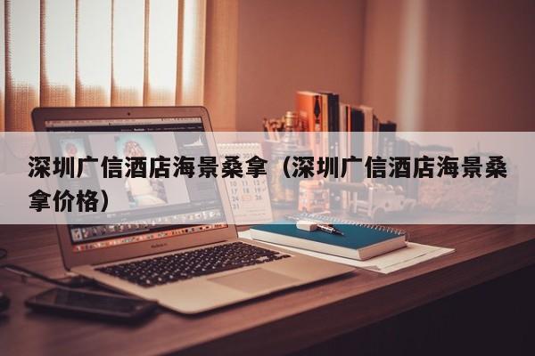 深圳广信酒店海景桑拿(深圳广信酒店海景桑拿价格)