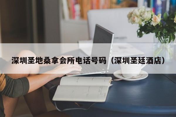 深圳圣地桑拿会所电话号码(深圳圣廷酒店)