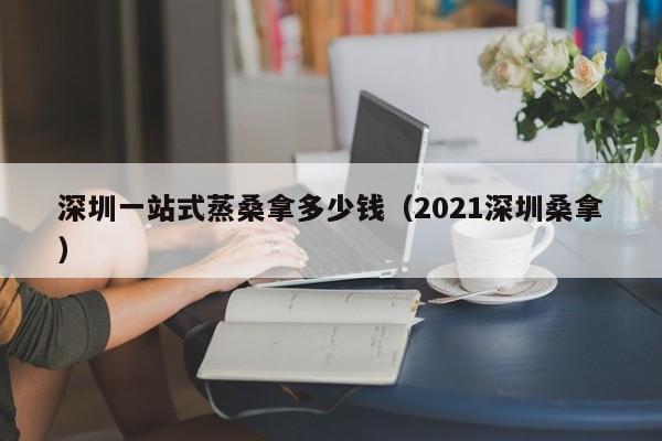 深圳一站式蒸桑拿多少钱(2021深圳桑拿)